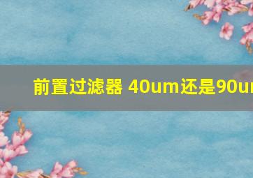 前置过滤器 40um还是90um